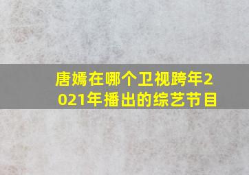 唐嫣在哪个卫视跨年2021年播出的综艺节目