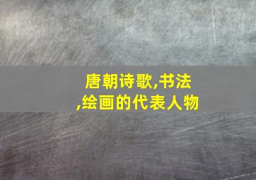 唐朝诗歌,书法,绘画的代表人物