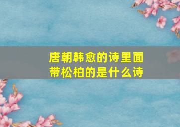 唐朝韩愈的诗里面带松柏的是什么诗