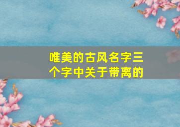 唯美的古风名字三个字中关于带离的