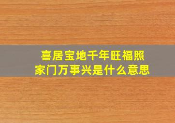 喜居宝地千年旺福照家门万事兴是什么意思