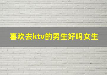 喜欢去ktv的男生好吗女生