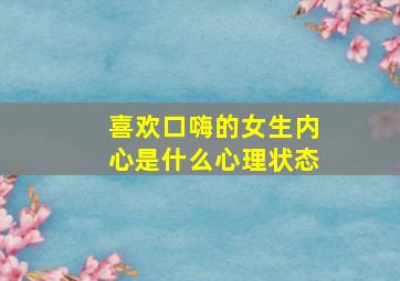 喜欢口嗨的女生内心是什么心理状态