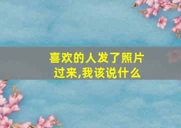 喜欢的人发了照片过来,我该说什么