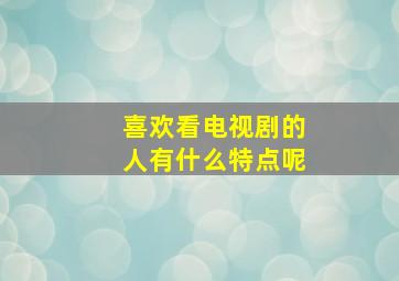 喜欢看电视剧的人有什么特点呢