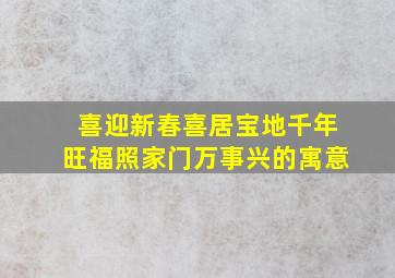 喜迎新春喜居宝地千年旺福照家门万事兴的寓意