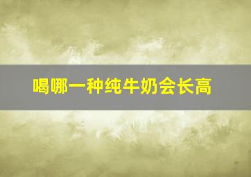 喝哪一种纯牛奶会长高