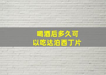 喝酒后多久可以吃达泊西丁片