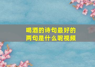 喝酒的诗句最好的两句是什么呢视频