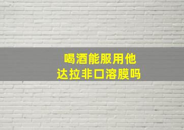 喝酒能服用他达拉非口溶膜吗