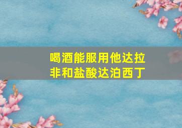 喝酒能服用他达拉非和盐酸达泊西丁