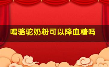 喝骆驼奶粉可以降血糖吗