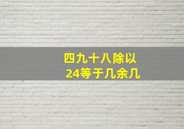 四九十八除以24等于几余几