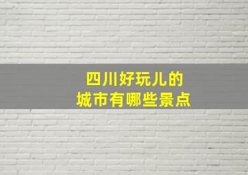 四川好玩儿的城市有哪些景点