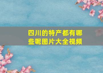 四川的特产都有哪些呢图片大全视频