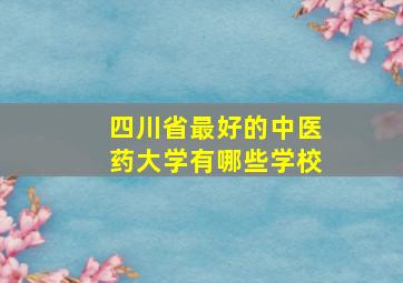 四川省最好的中医药大学有哪些学校