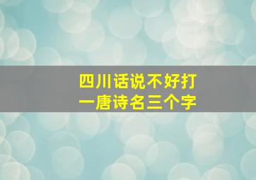 四川话说不好打一唐诗名三个字