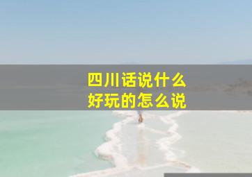 四川话说什么好玩的怎么说