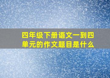 四年级下册语文一到四单元的作文题目是什么