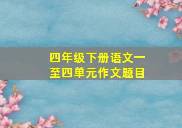 四年级下册语文一至四单元作文题目