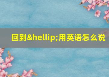 回到…用英语怎么说