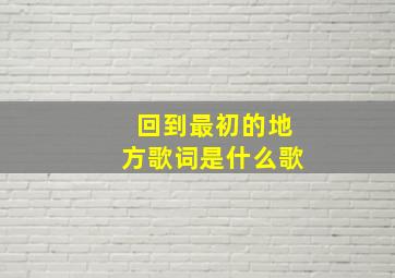 回到最初的地方歌词是什么歌