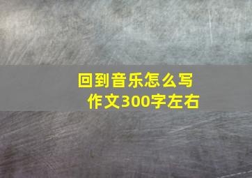 回到音乐怎么写作文300字左右