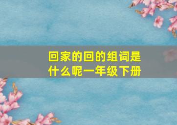 回家的回的组词是什么呢一年级下册