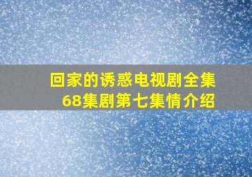 回家的诱惑电视剧全集68集剧第七集情介绍