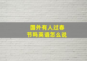 国外有人过春节吗英语怎么说