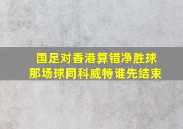 国足对香港算错净胜球那场球同科威特谁先结束