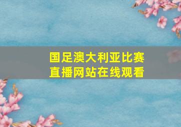 国足澳大利亚比赛直播网站在线观看