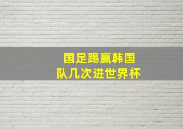 国足踢赢韩国队几次进世界杯