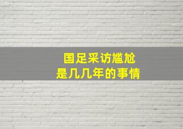 国足采访尴尬是几几年的事情