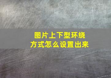 图片上下型环绕方式怎么设置出来