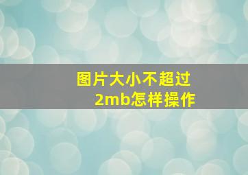 图片大小不超过2mb怎样操作