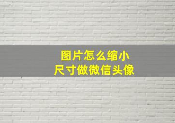 图片怎么缩小尺寸做微信头像