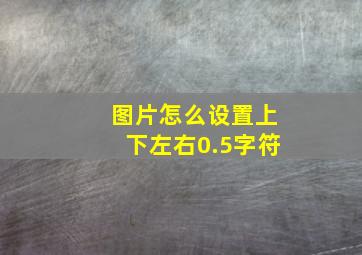 图片怎么设置上下左右0.5字符