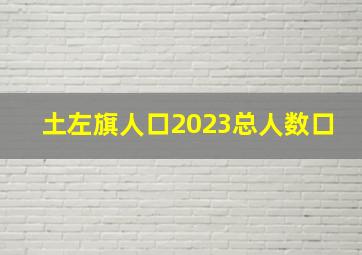 土左旗人口2023总人数口