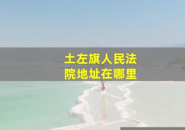 土左旗人民法院地址在哪里