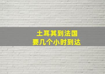 土耳其到法国要几个小时到达