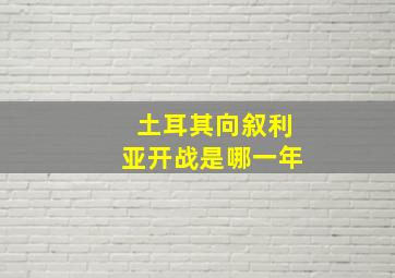 土耳其向叙利亚开战是哪一年