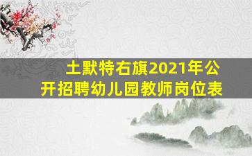 土默特右旗2021年公开招聘幼儿园教师岗位表