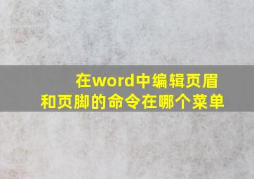 在word中编辑页眉和页脚的命令在哪个菜单