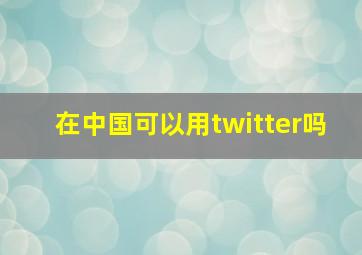 在中国可以用twitter吗