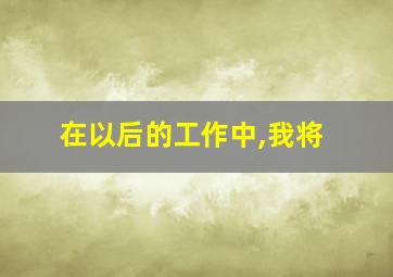 在以后的工作中,我将