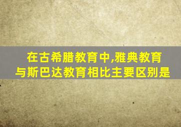 在古希腊教育中,雅典教育与斯巴达教育相比主要区别是