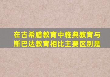 在古希腊教育中雅典教育与斯巴达教育相比主要区别是