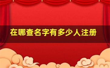 在哪查名字有多少人注册