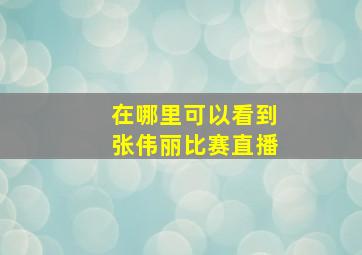 在哪里可以看到张伟丽比赛直播